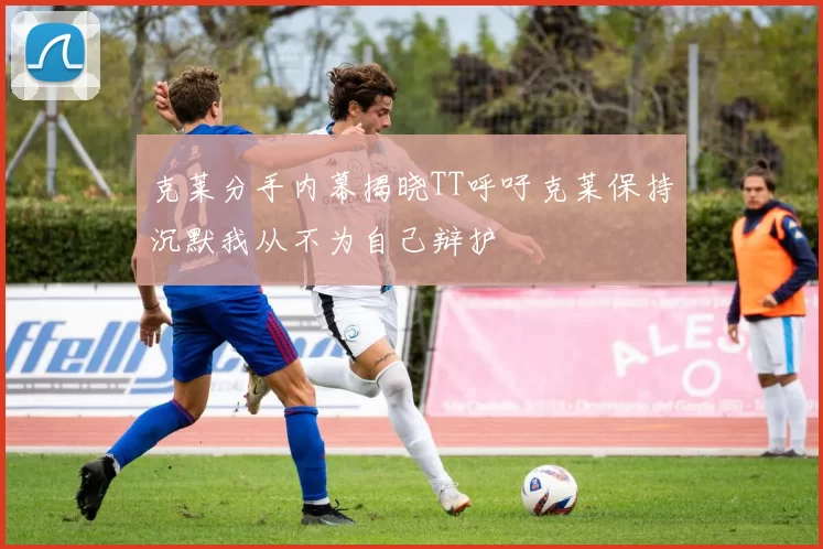 克莱分手内幕揭晓TT呼吁克莱保持沉默我从不为自己辩护