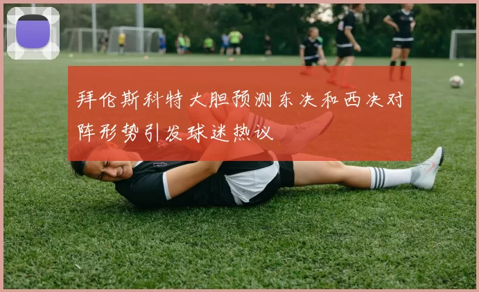 拜伦斯科特大胆预测东决和西决对阵形势引发球迷热议
