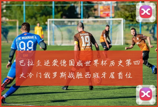 巴拉圭逆袭德国成世界杯历史第四大冷门俄罗斯战胜西班牙居首位