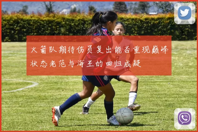 火箭队期待伤员复出能否重现巅峰状态老范与海王的回归成疑
