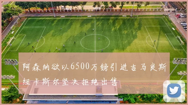阿森纳欲以6500万镑引进吉马良斯纽卡斯尔坚决拒绝出售