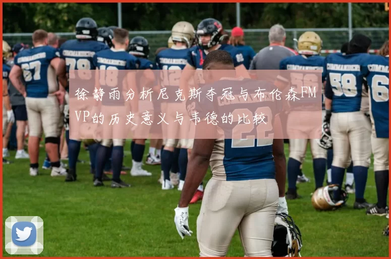 徐静雨分析尼克斯夺冠与布伦森FMVP的历史意义与韦德的比较