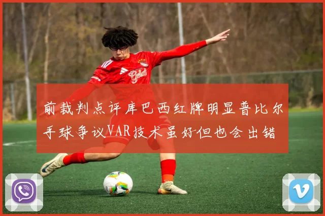 前裁判点评库巴西红牌明显普比尔手球争议VAR技术虽好但也会出错