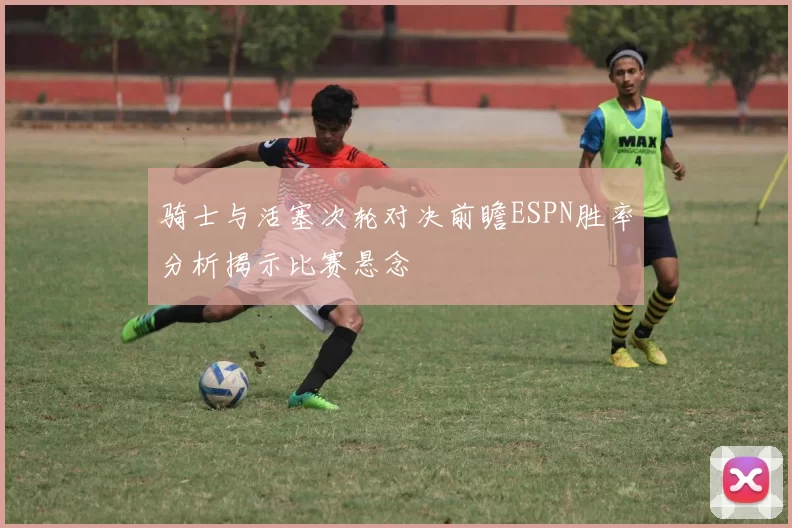 骑士与活塞次轮对决前瞻ESPN胜率分析揭示比赛悬念
