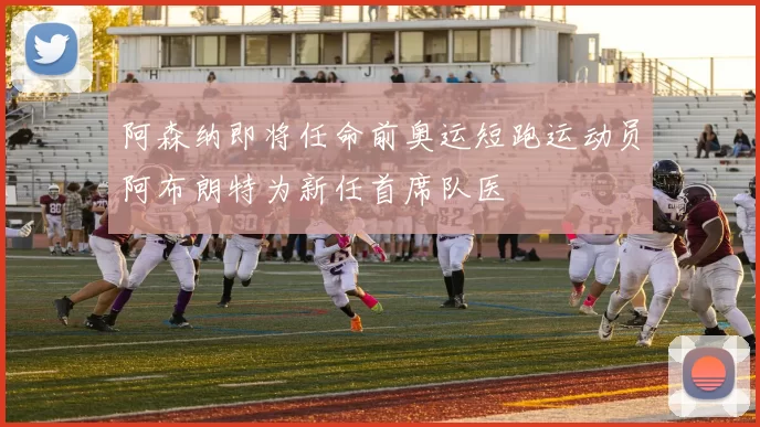 阿森纳即将任命前奥运短跑运动员阿布朗特为新任首席队医