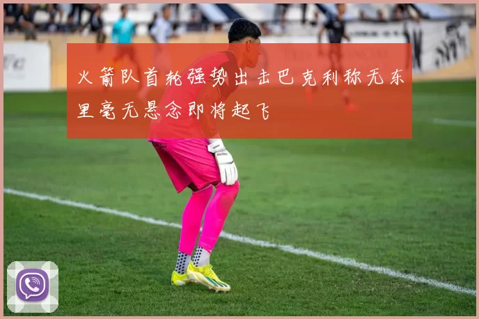 火箭队首轮强势出击巴克利称无东里毫无悬念即将起飞