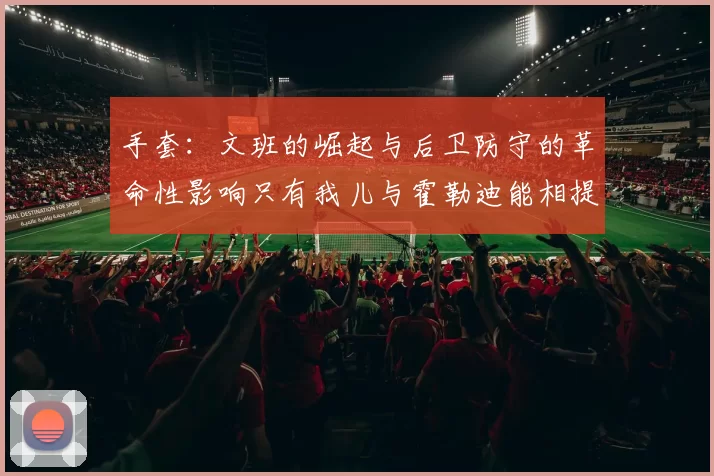 手套：文班的崛起与后卫防守的革命性影响只有我儿与霍勒迪能相提并论