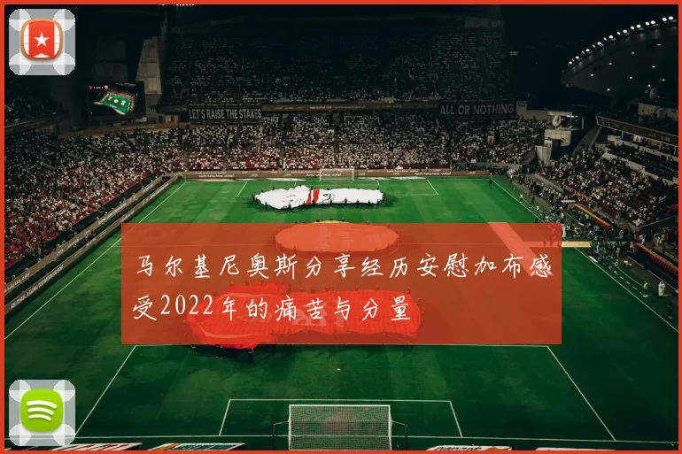 马尔基尼奥斯分享经历安慰加布感受2022年的痛苦与分量