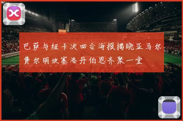 巴萨与纽卡次回合海报揭晓亚马尔费尔明坎塞洛丹伯恩齐聚一堂