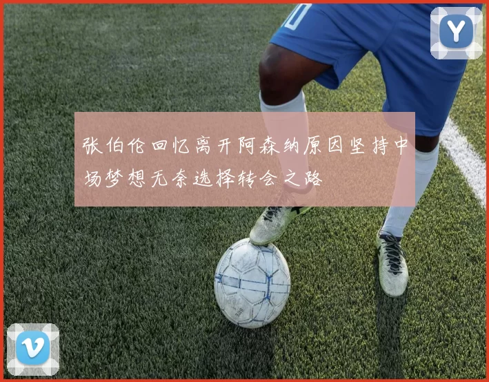 张伯伦回忆离开阿森纳原因坚持中场梦想无奈选择转会之路