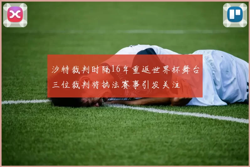 沙特裁判时隔16年重返世界杯舞台三位裁判将执法赛事引发关注