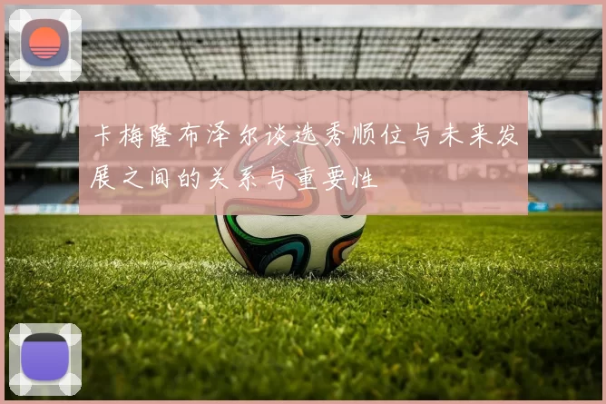 卡梅隆布泽尔谈选秀顺位与未来发展之间的关系与重要性