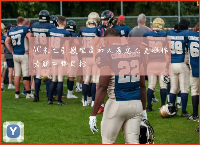AC米兰引援难度加大考虑杰克逊作为新中锋目标