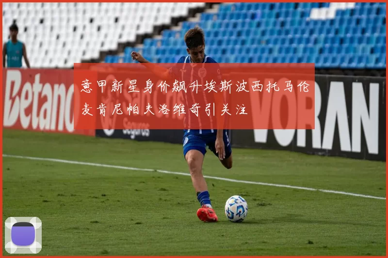 意甲新星身价飙升埃斯波西托马伦麦肯尼帕夫洛维奇引关注