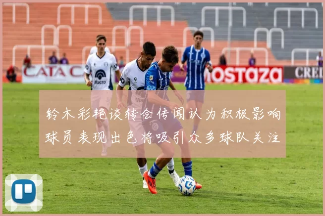 铃木彩艳谈转会传闻认为积极影响球员表现出色将吸引众多球队关注