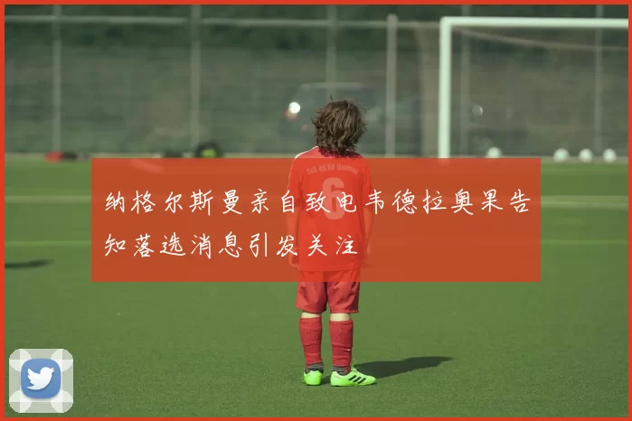 纳格尔斯曼亲自致电韦德拉奥果告知落选消息引发关注
