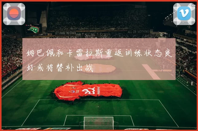 姆巴佩和卡雷拉斯重返训练状态良好或将替补出战