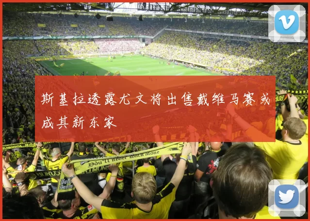 斯基拉透露尤文将出售戴维马赛或成其新东家