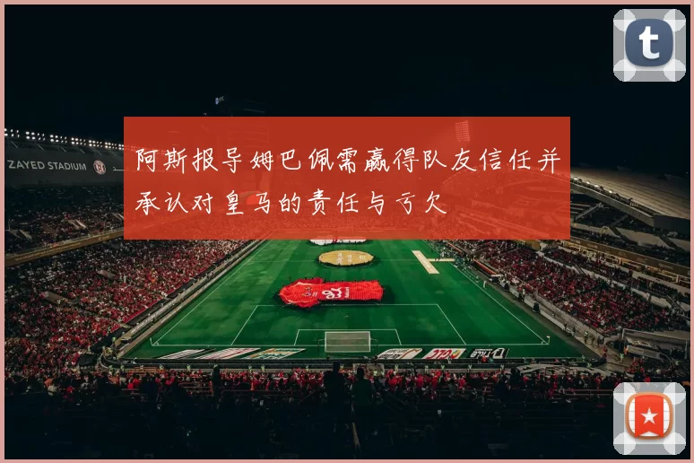 阿斯报导姆巴佩需赢得队友信任并承认对皇马的责任与亏欠